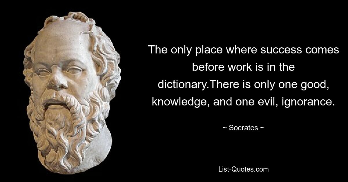 The only place where success comes before work is in the dictionary.There is only one good, knowledge, and one evil, ignorance. — © Socrates