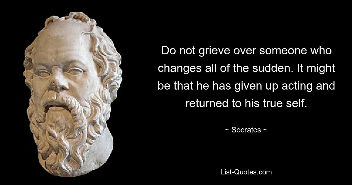 Do not grieve over someone who changes all of the sudden. It might be that he has given up acting and returned to his true self. — © Socrates