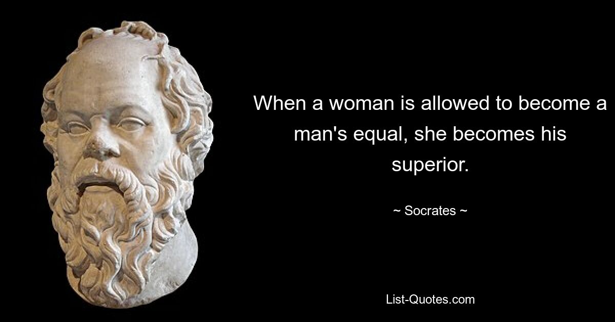 When a woman is allowed to become a man's equal, she becomes his superior. — © Socrates