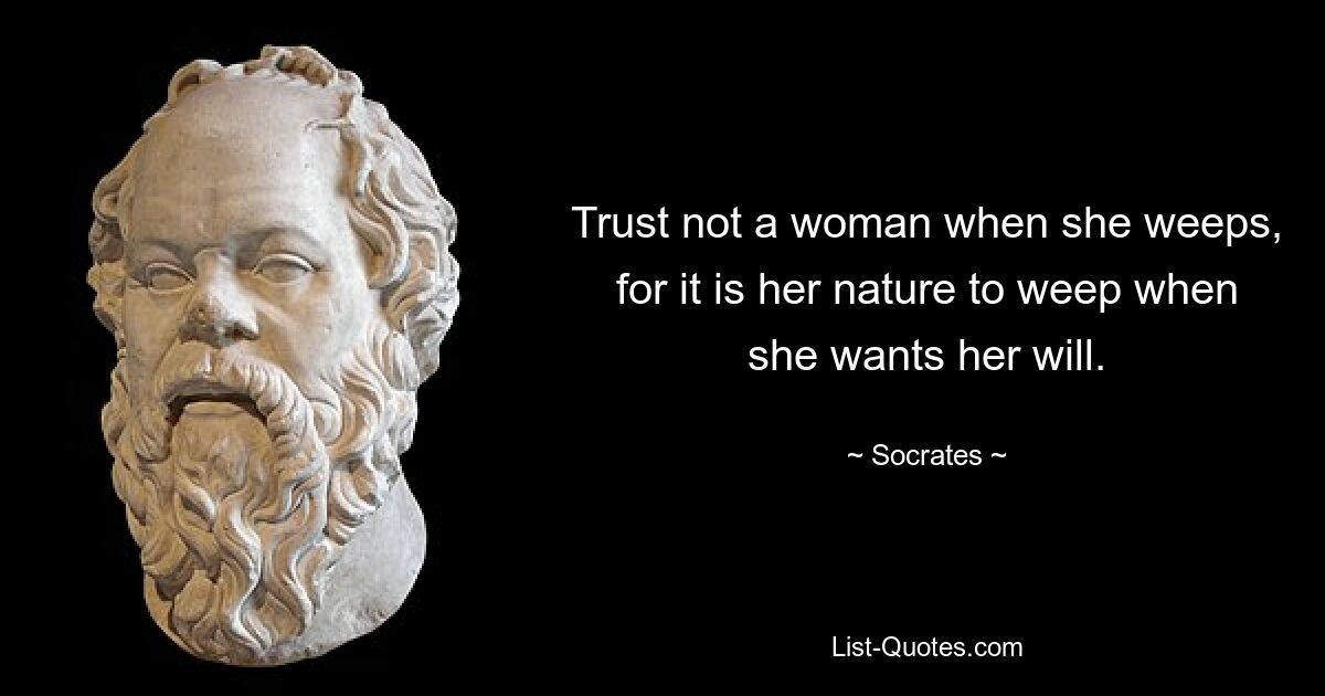 Trust not a woman when she weeps, for it is her nature to weep when she wants her will. — © Socrates