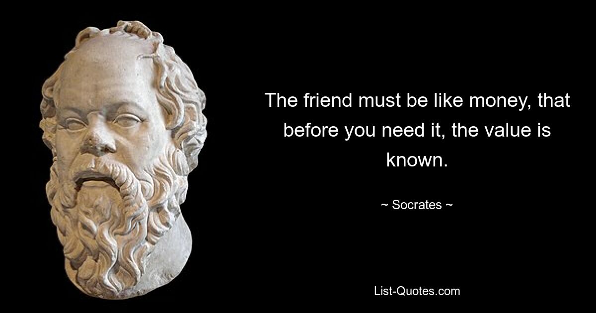 The friend must be like money, that before you need it, the value is known. — © Socrates