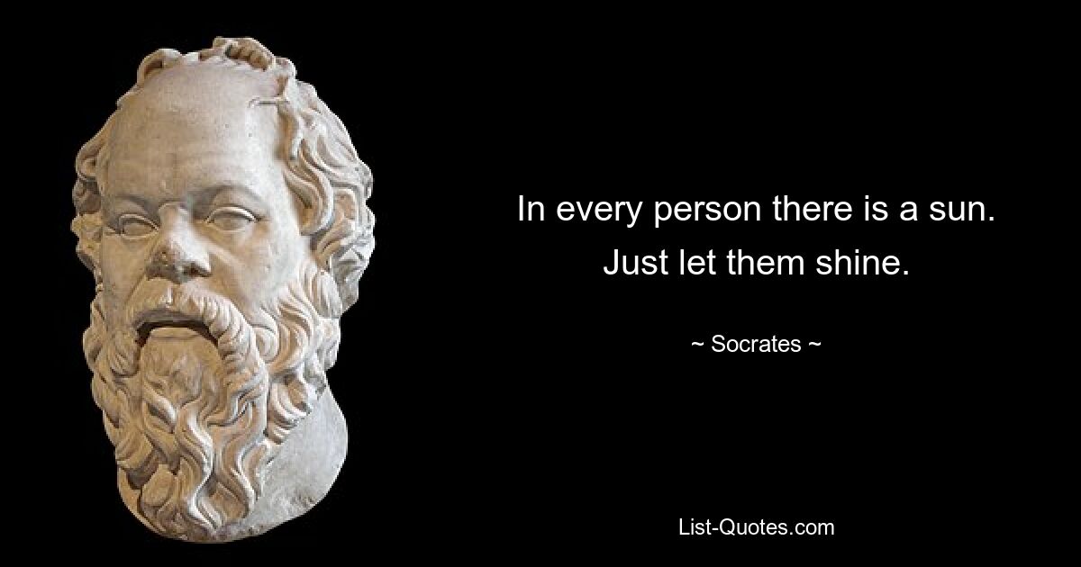 In every person there is a sun. Just let them shine. — © Socrates