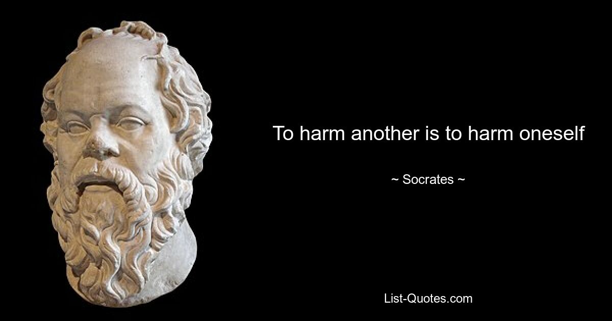 To harm another is to harm oneself — © Socrates