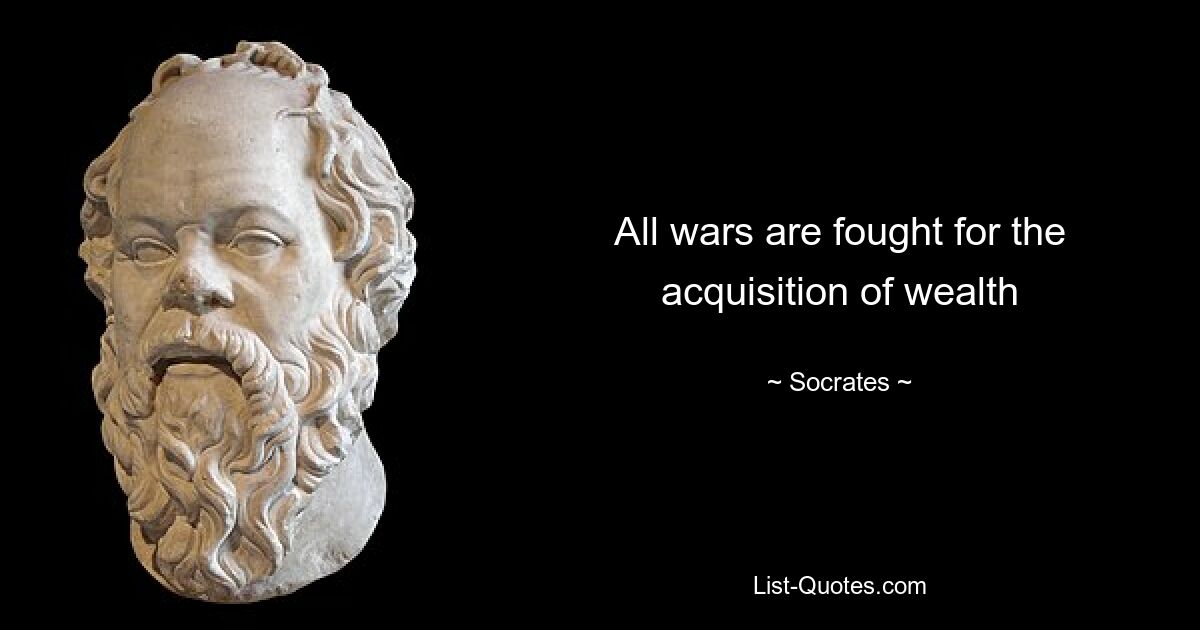 All wars are fought for the acquisition of wealth — © Socrates