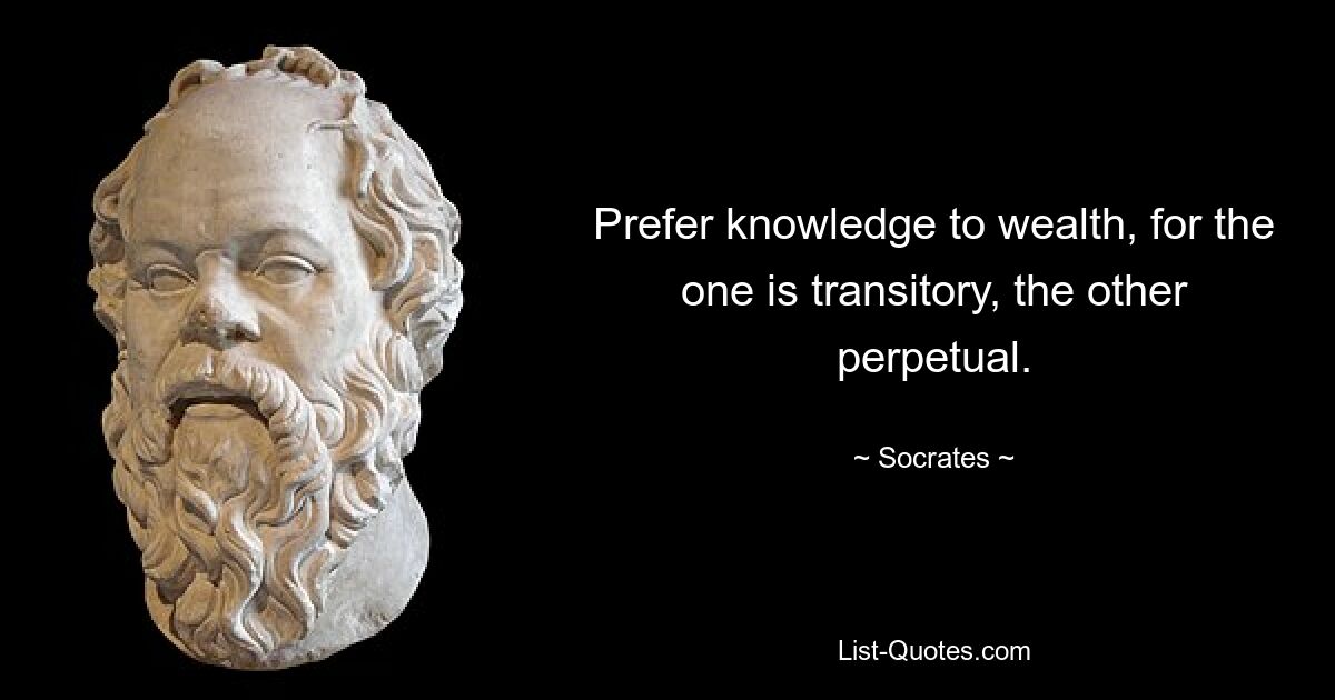 Prefer knowledge to wealth, for the one is transitory, the other perpetual. — © Socrates