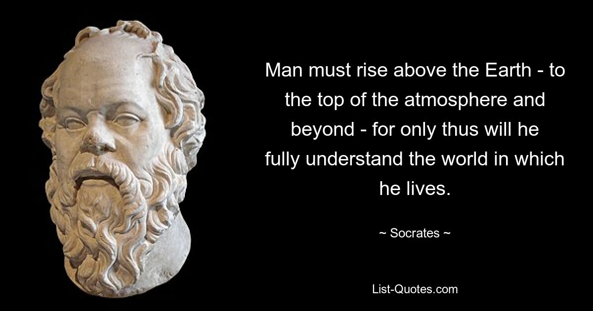 Man must rise above the Earth - to the top of the atmosphere and beyond - for only thus will he fully understand the world in which he lives. — © Socrates