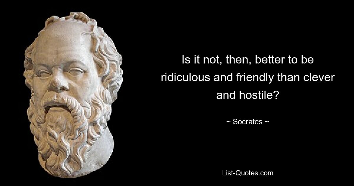 Is it not, then, better to be ridiculous and friendly than clever and hostile? — © Socrates