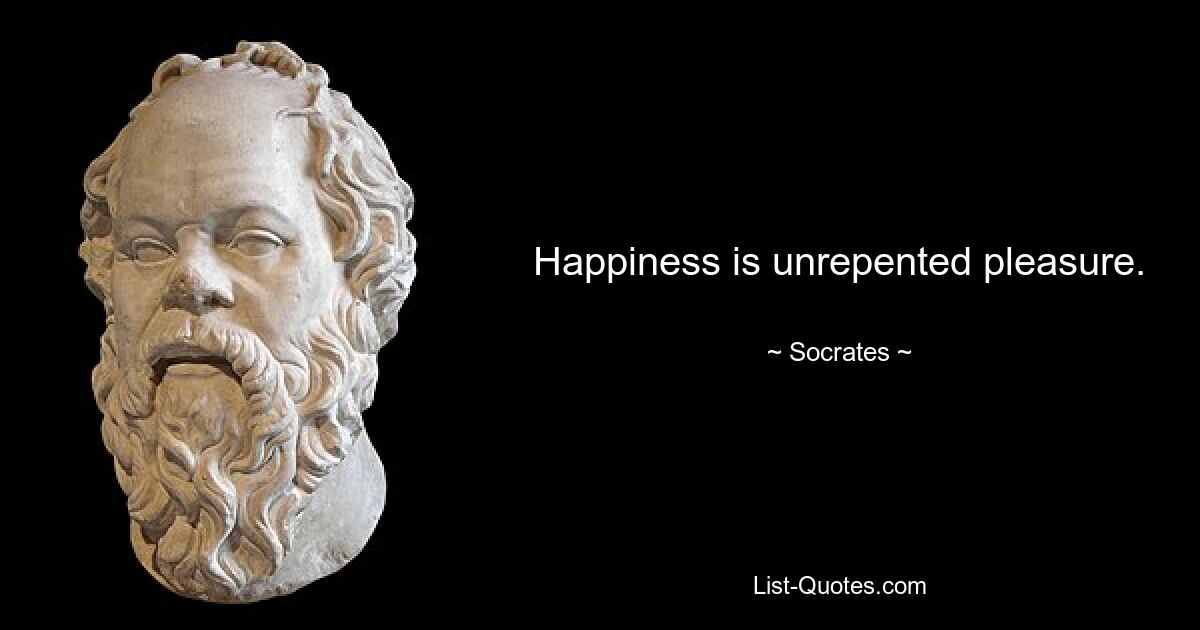 Happiness is unrepented pleasure. — © Socrates