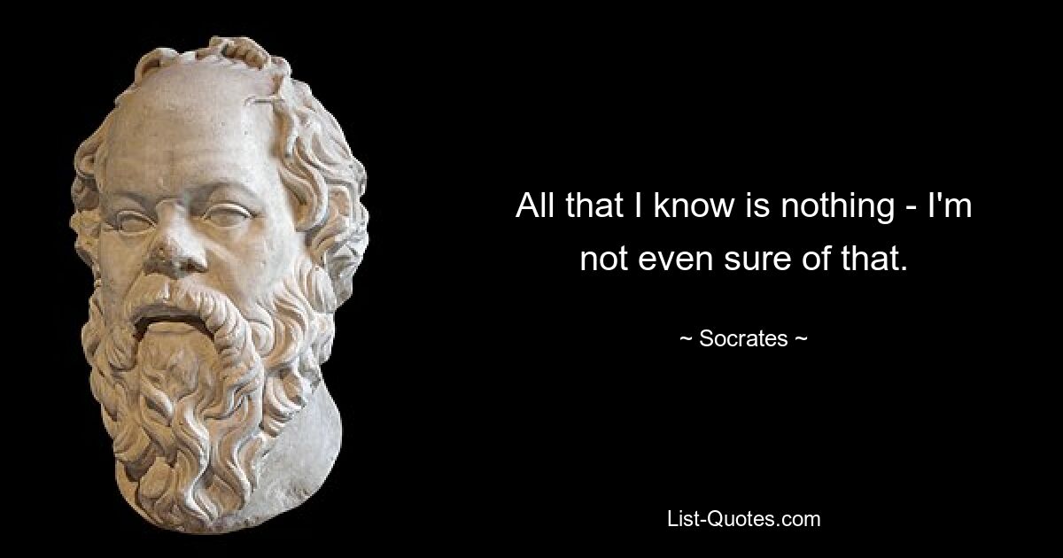 All that I know is nothing - I'm not even sure of that. — © Socrates