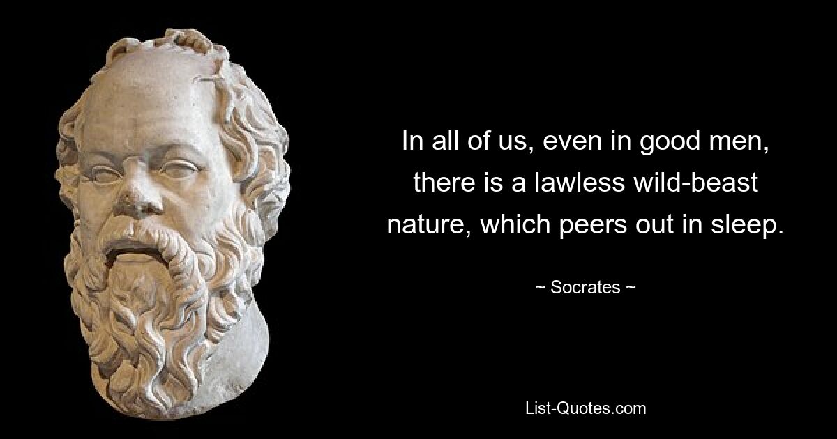 In all of us, even in good men, there is a lawless wild-beast nature, which peers out in sleep. — © Socrates