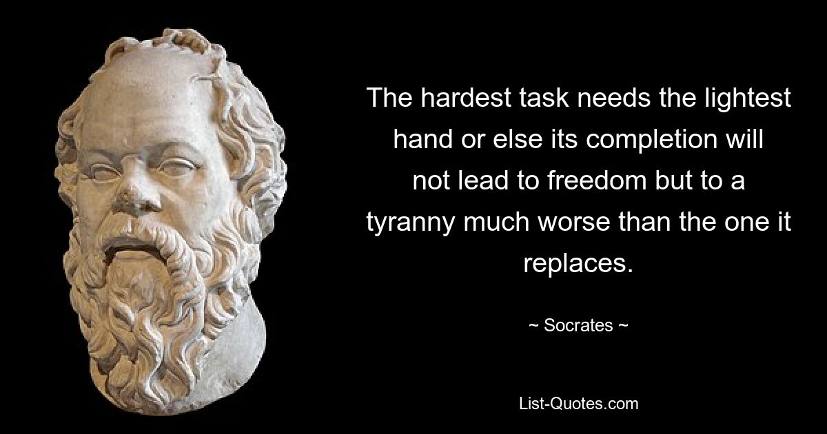 The hardest task needs the lightest hand or else its completion will not lead to freedom but to a tyranny much worse than the one it replaces. — © Socrates