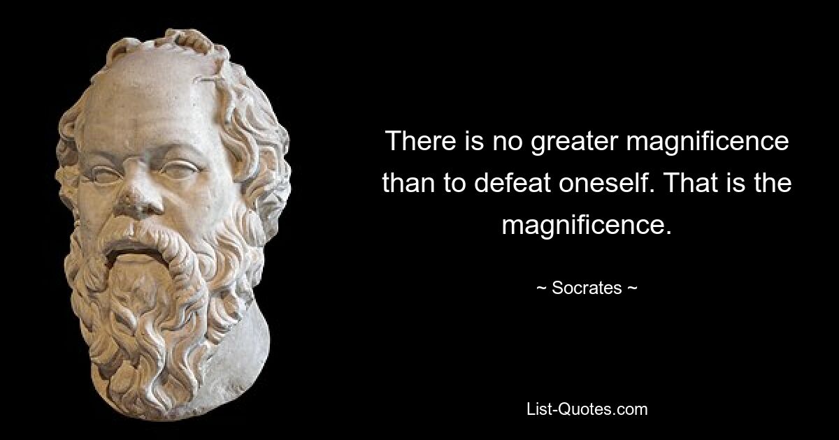 There is no greater magnificence than to defeat oneself. That is the magnificence. — © Socrates