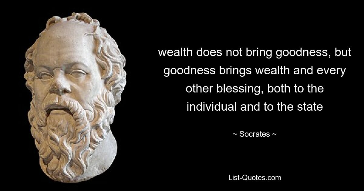 wealth does not bring goodness, but goodness brings wealth and every other blessing, both to the individual and to the state — © Socrates