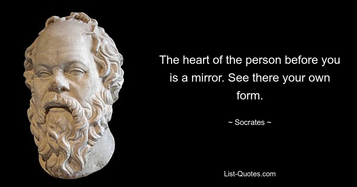 The heart of the person before you is a mirror. See there your own form. — © Socrates