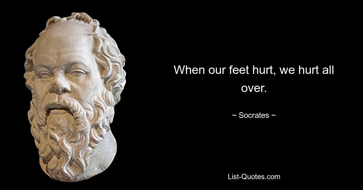 When our feet hurt, we hurt all over. — © Socrates