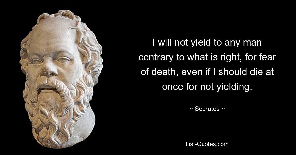 I will not yield to any man contrary to what is right, for fear of death, even if I should die at once for not yielding. — © Socrates