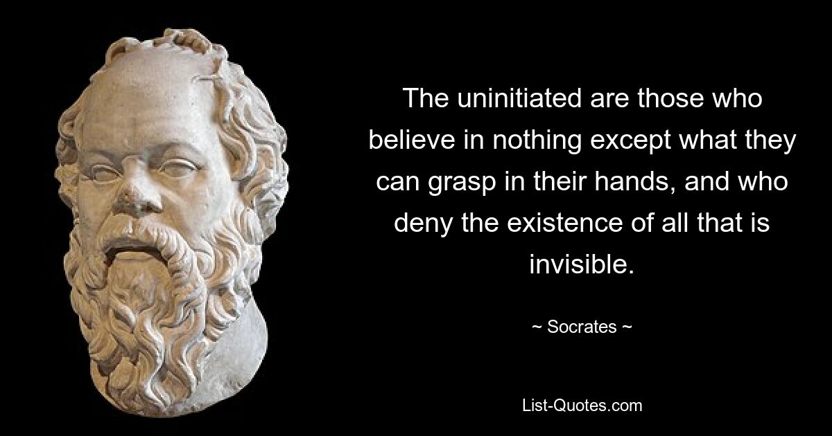 The uninitiated are those who believe in nothing except what they can grasp in their hands, and who deny the existence of all that is invisible. — © Socrates