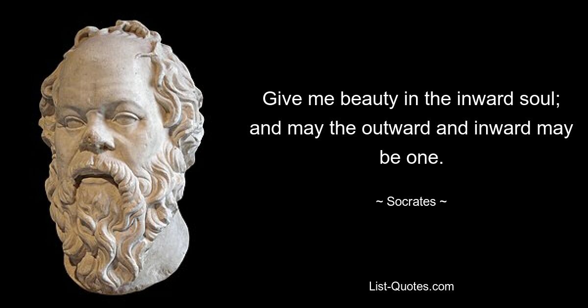 Give me beauty in the inward soul; and may the outward and inward may be one. — © Socrates