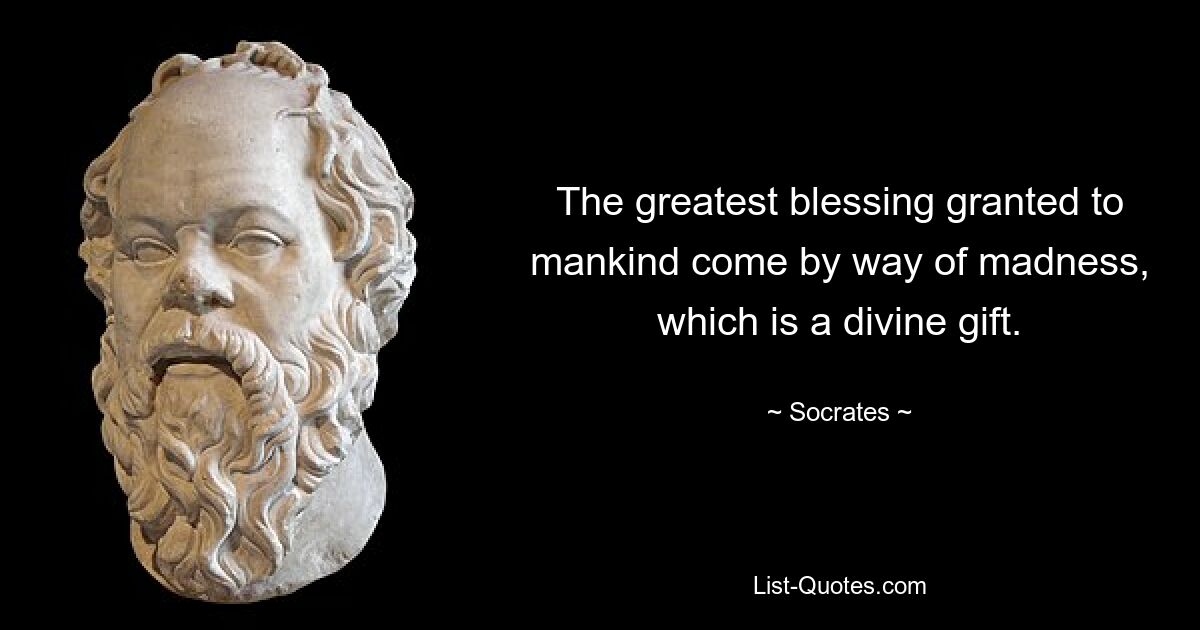 The greatest blessing granted to mankind come by way of madness, which is a divine gift. — © Socrates