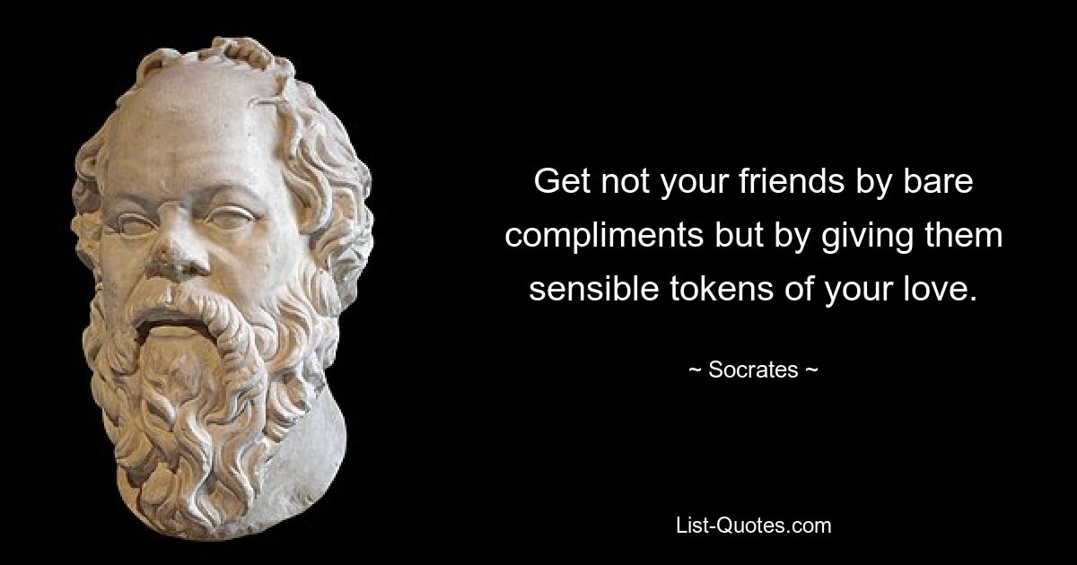 Get not your friends by bare compliments but by giving them sensible tokens of your love. — © Socrates