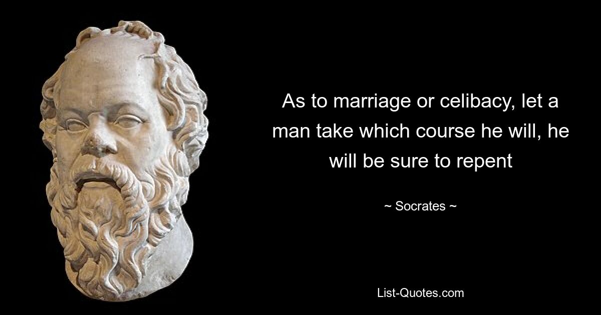 As to marriage or celibacy, let a man take which course he will, he will be sure to repent — © Socrates