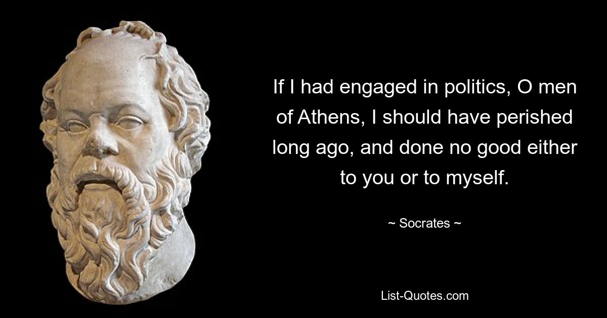 If I had engaged in politics, O men of Athens, I should have perished long ago, and done no good either to you or to myself. — © Socrates