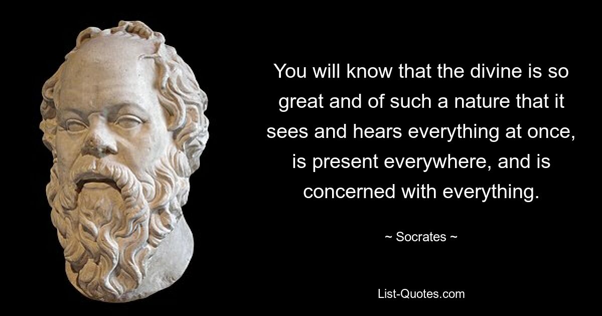 You will know that the divine is so great and of such a nature that it sees and hears everything at once, is present everywhere, and is concerned with everything. — © Socrates