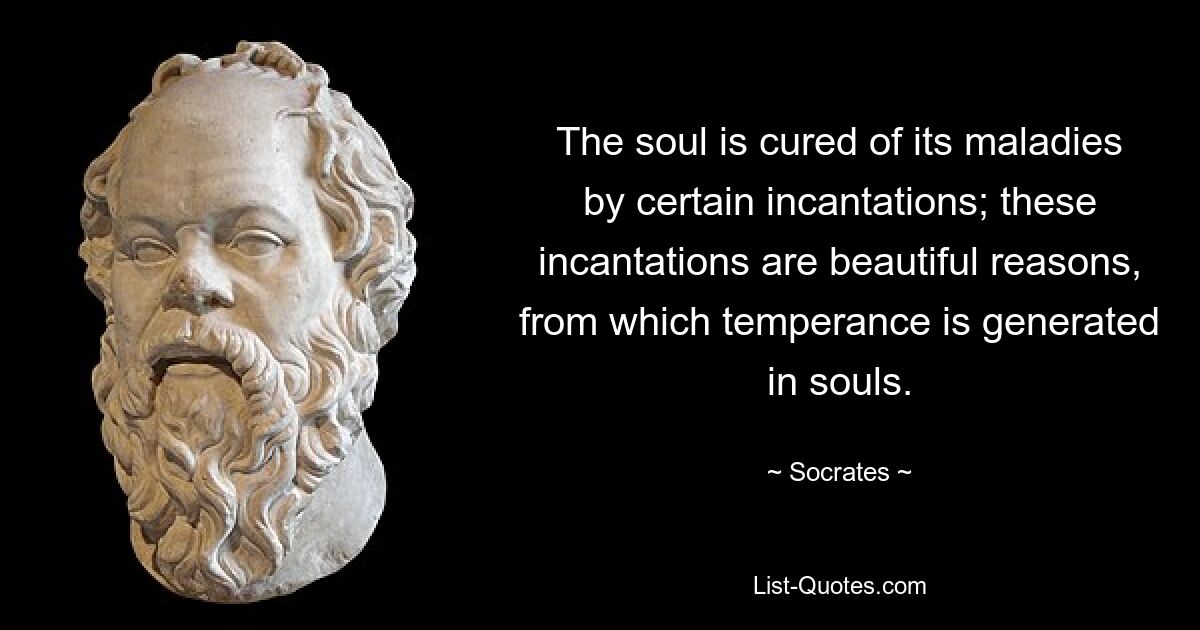 The soul is cured of its maladies by certain incantations; these incantations are beautiful reasons, from which temperance is generated in souls. — © Socrates