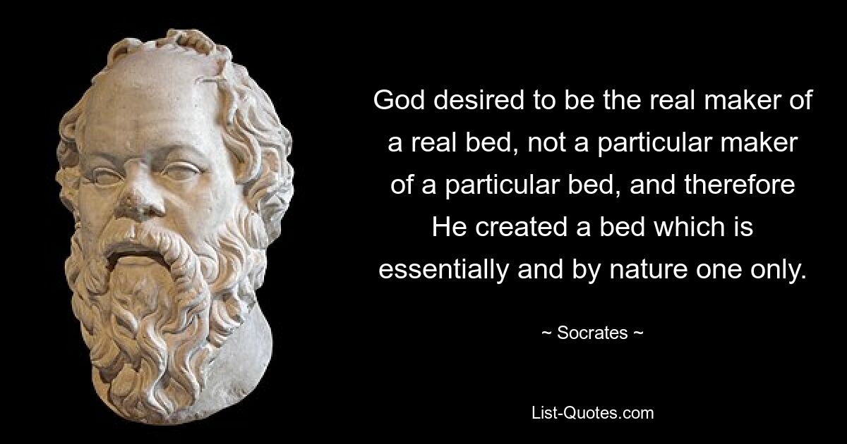 God desired to be the real maker of a real bed, not a particular maker of a particular bed, and therefore He created a bed which is essentially and by nature one only. — © Socrates