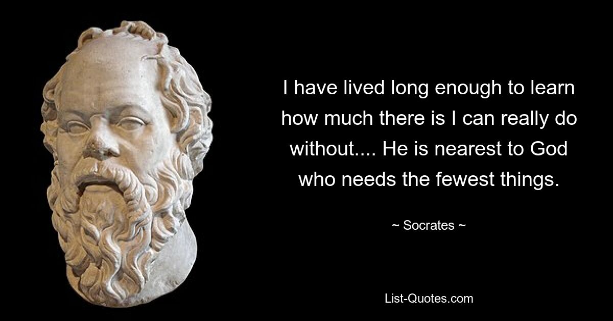 I have lived long enough to learn how much there is I can really do without.... He is nearest to God who needs the fewest things. — © Socrates