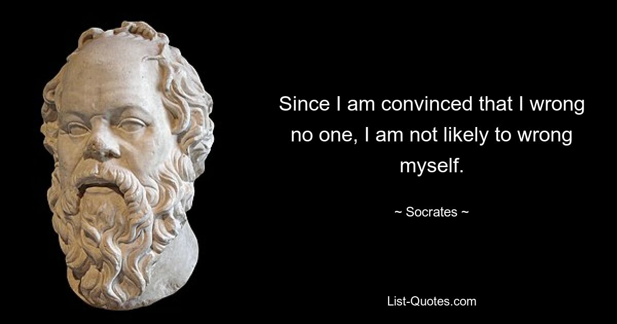 Since I am convinced that I wrong no one, I am not likely to wrong myself. — © Socrates