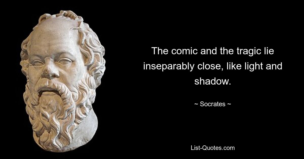 The comic and the tragic lie inseparably close, like light and shadow. — © Socrates