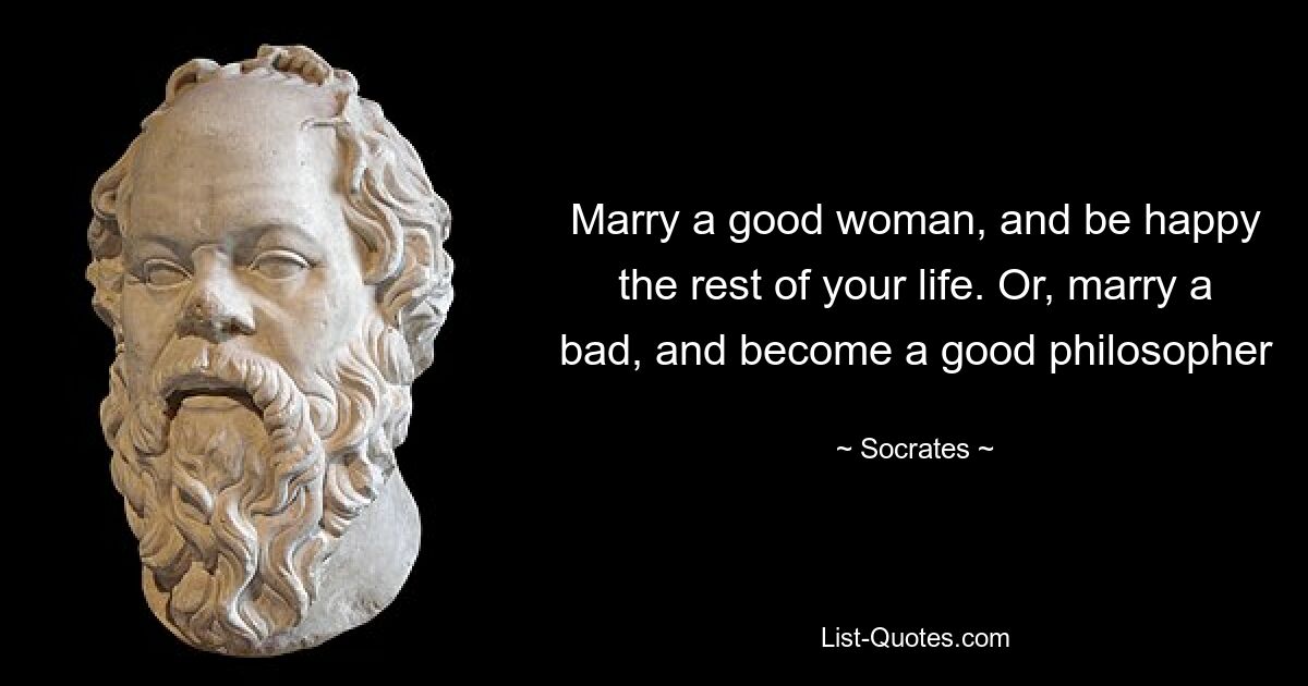 Marry a good woman, and be happy the rest of your life. Or, marry a bad, and become a good philosopher — © Socrates