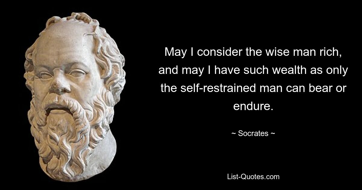 May I consider the wise man rich, and may I have such wealth as only the self-restrained man can bear or endure. — © Socrates