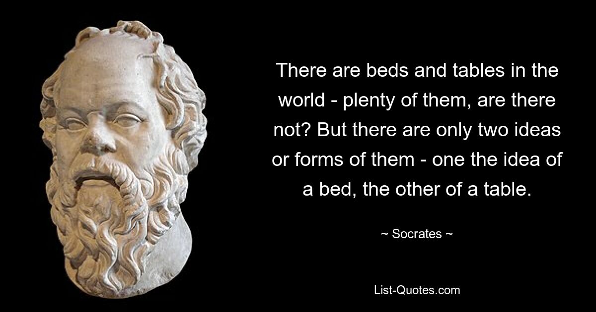 There are beds and tables in the world - plenty of them, are there not? But there are only two ideas or forms of them - one the idea of a bed, the other of a table. — © Socrates