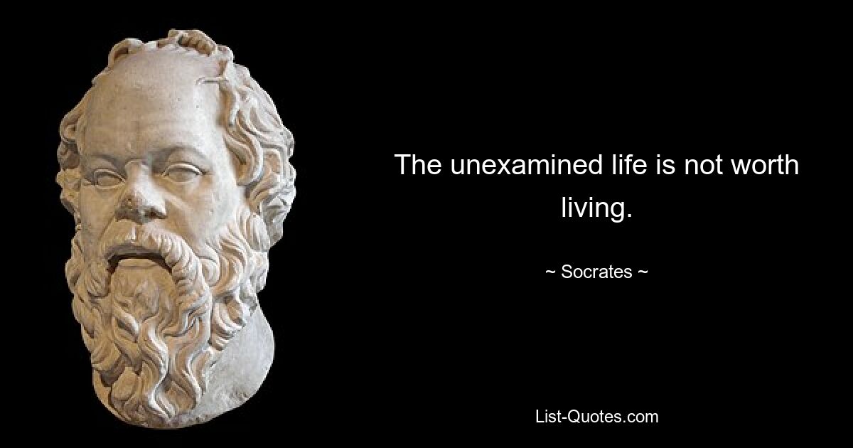 The unexamined life is not worth living. — © Socrates