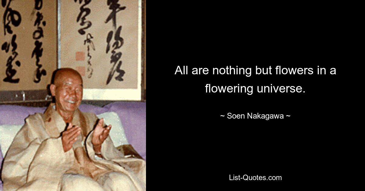 All are nothing but flowers in a flowering universe. — © Soen Nakagawa