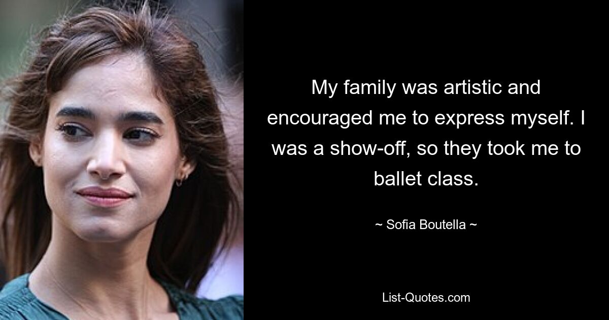 My family was artistic and encouraged me to express myself. I was a show-off, so they took me to ballet class. — © Sofia Boutella