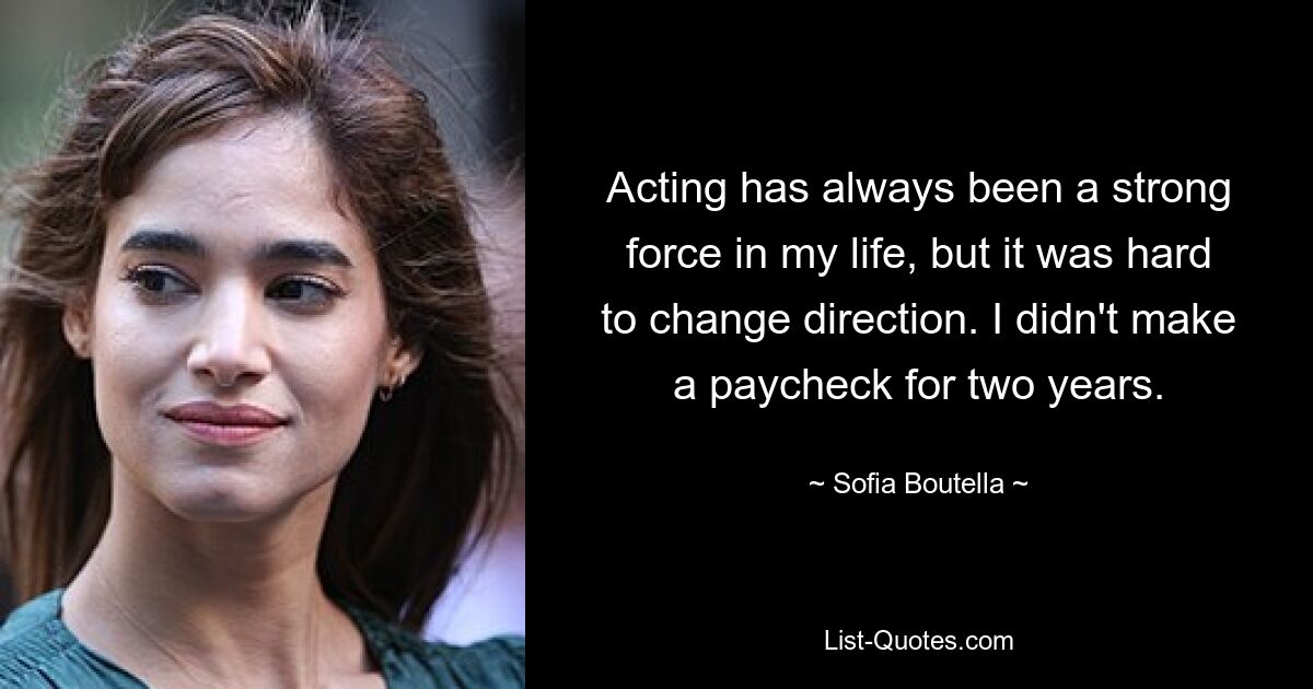 Acting has always been a strong force in my life, but it was hard to change direction. I didn't make a paycheck for two years. — © Sofia Boutella