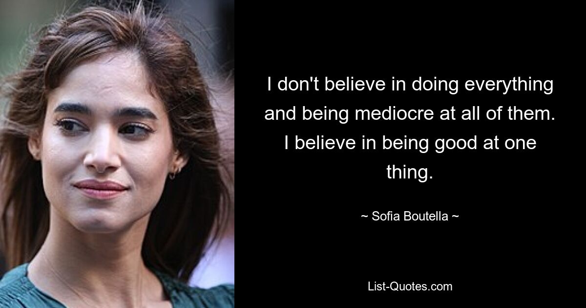 I don't believe in doing everything and being mediocre at all of them. I believe in being good at one thing. — © Sofia Boutella