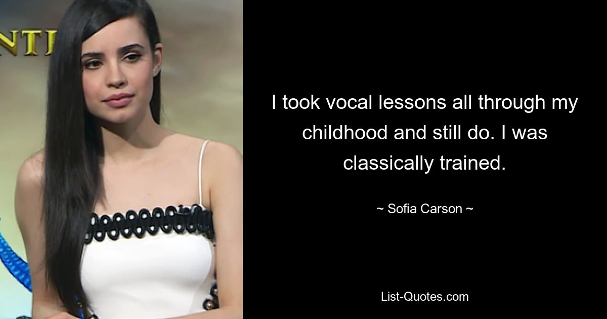 I took vocal lessons all through my childhood and still do. I was classically trained. — © Sofia Carson