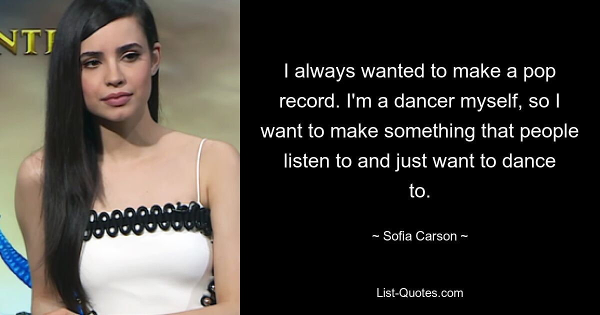 I always wanted to make a pop record. I'm a dancer myself, so I want to make something that people listen to and just want to dance to. — © Sofia Carson