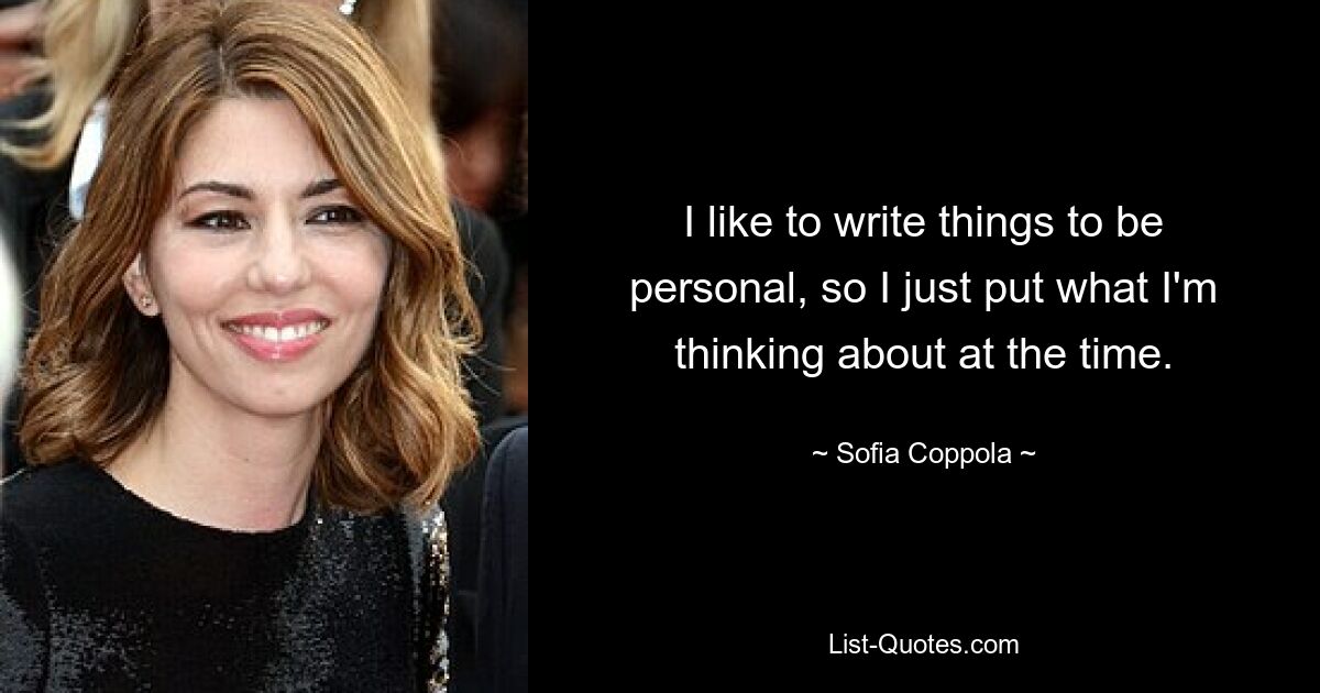 I like to write things to be personal, so I just put what I'm thinking about at the time. — © Sofia Coppola