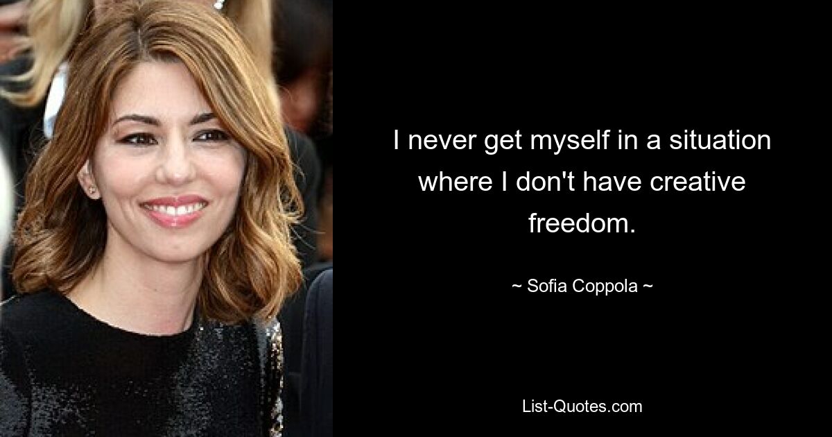 I never get myself in a situation where I don't have creative freedom. — © Sofia Coppola