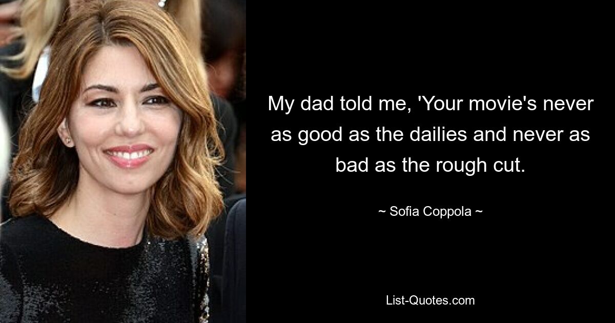 My dad told me, 'Your movie's never as good as the dailies and never as bad as the rough cut. — © Sofia Coppola