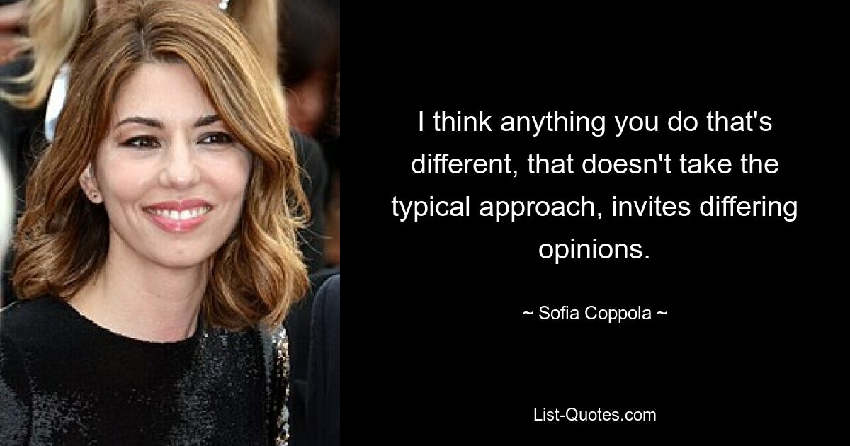 I think anything you do that's different, that doesn't take the typical approach, invites differing opinions. — © Sofia Coppola