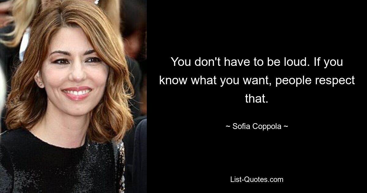 You don't have to be loud. If you know what you want, people respect that. — © Sofia Coppola