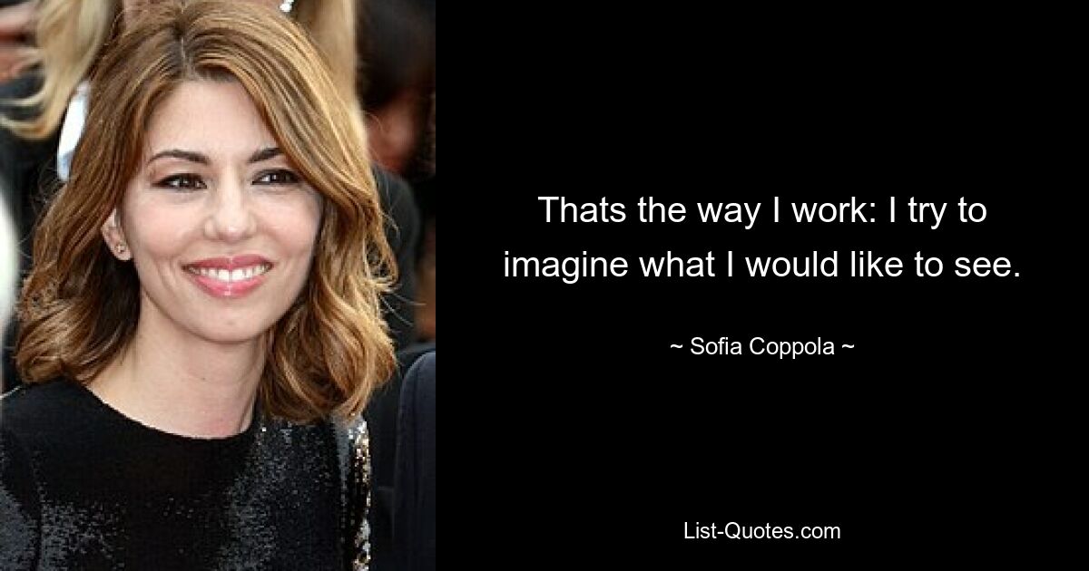 Thats the way I work: I try to imagine what I would like to see. — © Sofia Coppola