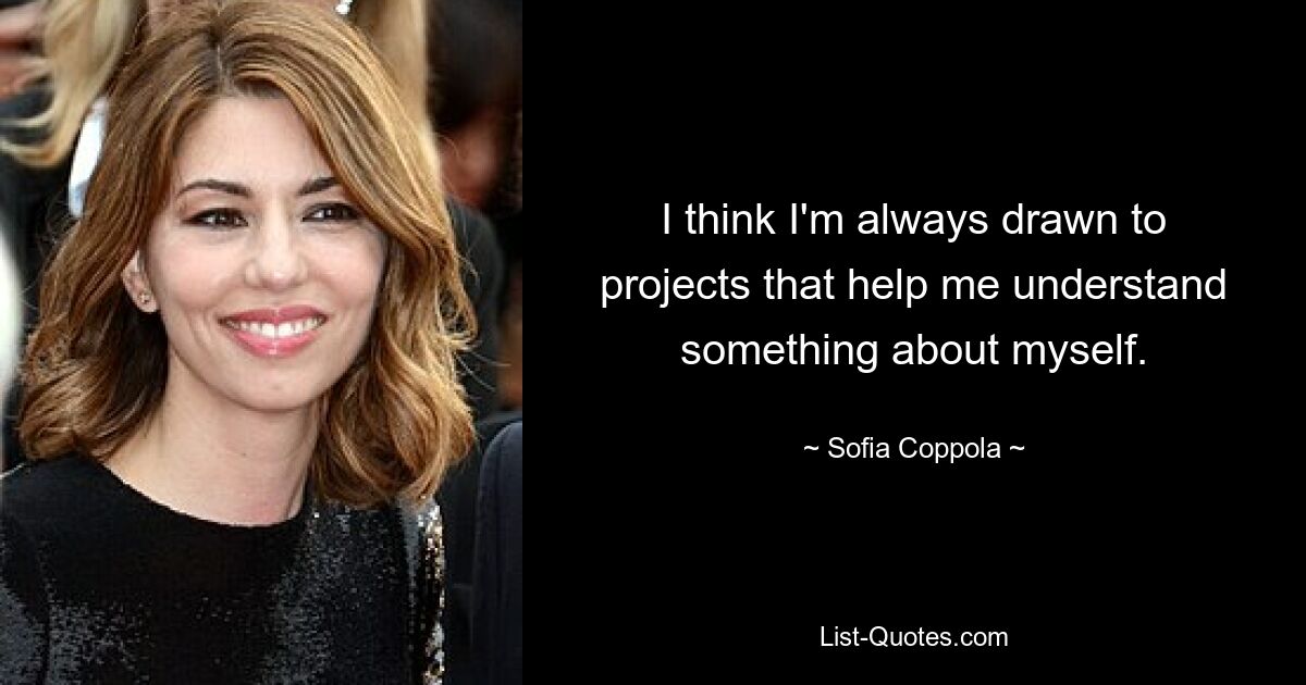 I think I'm always drawn to projects that help me understand something about myself. — © Sofia Coppola