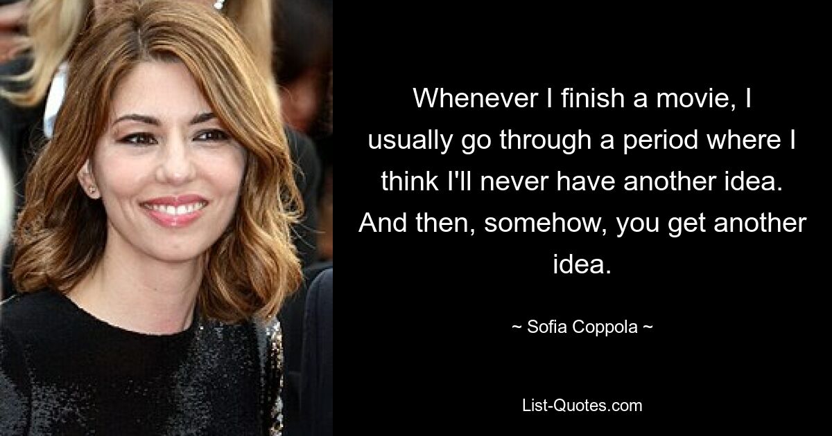 Whenever I finish a movie, I usually go through a period where I think I'll never have another idea. And then, somehow, you get another idea. — © Sofia Coppola